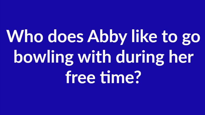 1. Who does Abby like to go bowling with during her free time?