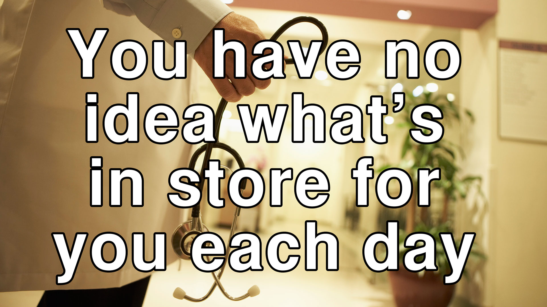 You have no idea what's in store for you each day