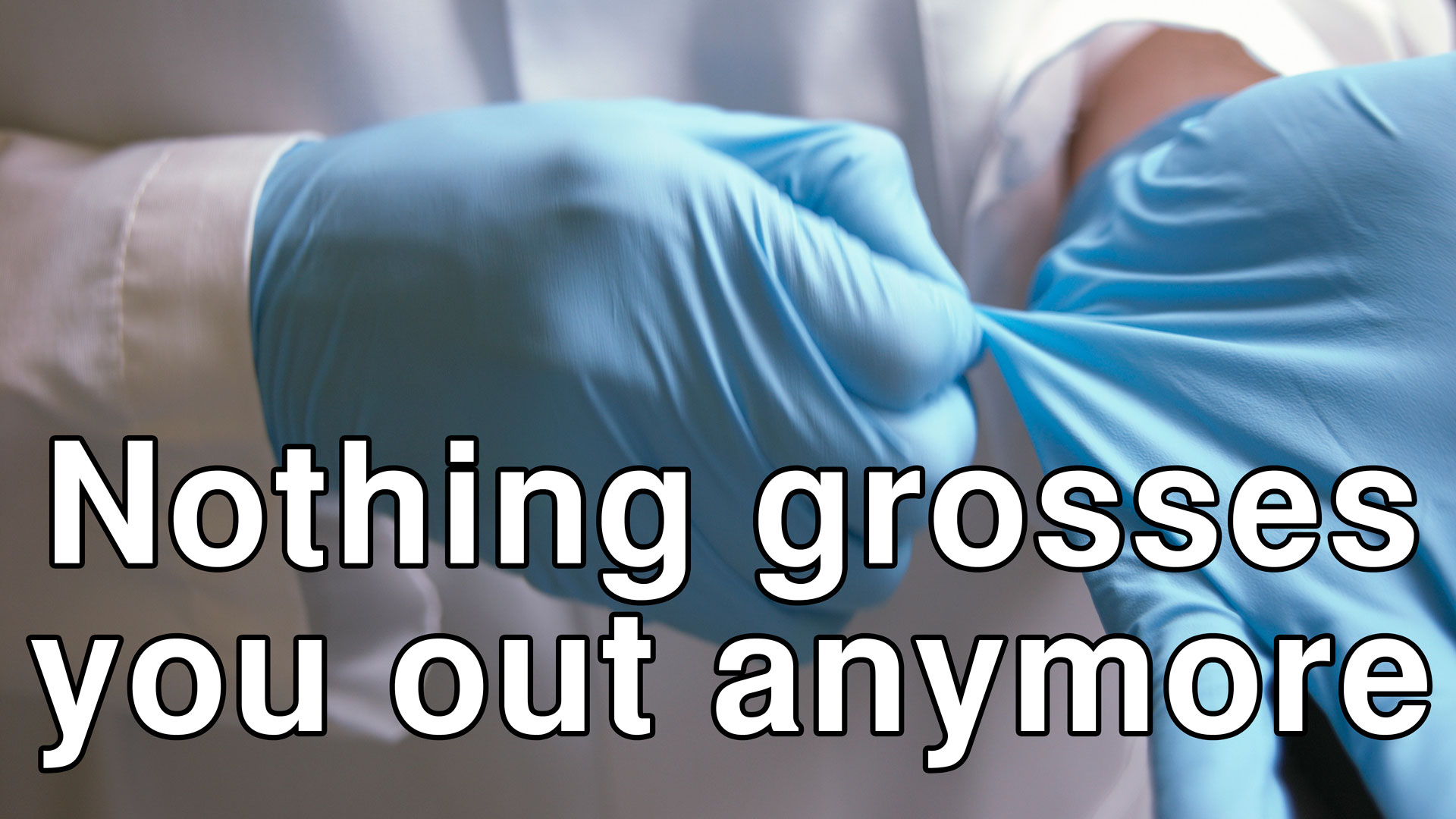 Nothing grosses you out anymore